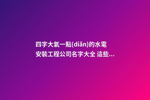 四字大氣一點(diǎn)的水電安裝工程公司名字大全 這些合適建議-第1張-公司起名-玄機(jī)派